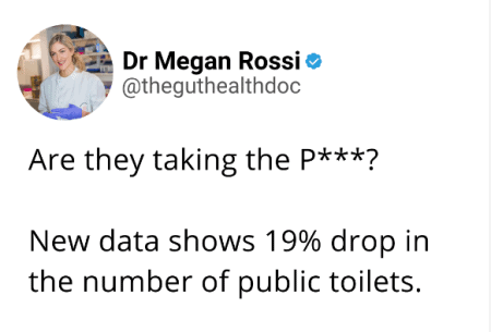 View Are they taking the p***? Screenshot of tweet from Dr Megan Rossi reading 'Are they taking the p***? New data shows 19% drop in the number of public toilets.'